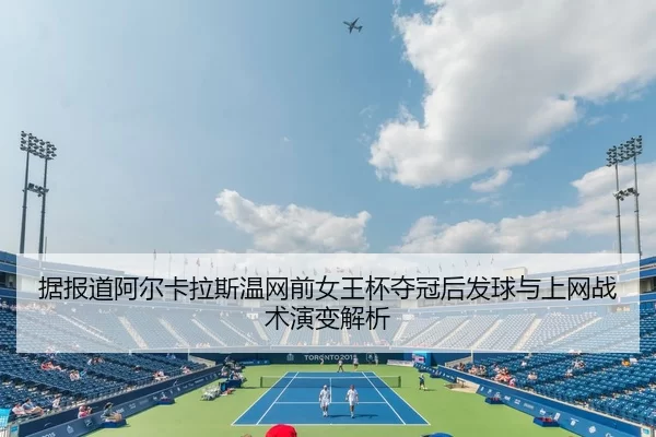 据报道阿尔卡拉斯温网前女王杯夺冠后发球与上网战术演变解析